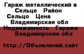 Гараж металлический в Сельце › Район ­ Сельцо › Цена ­ 50 000 - Владимирская обл. Недвижимость » Гаражи   . Владимирская обл.